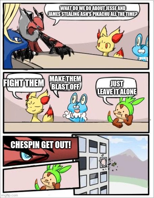 Pokemon Board Meeting | WHAT DO WE DO ABOUT JESSE AND JAMES STEALING ASH'S PIKACHU ALL THE TIME? FIGHT THEM; MAKE THEM BLAST OFF; JUST LEAVE IT ALONE; CHESPIN GET OUT! | image tagged in pokemon board meeting | made w/ Imgflip meme maker