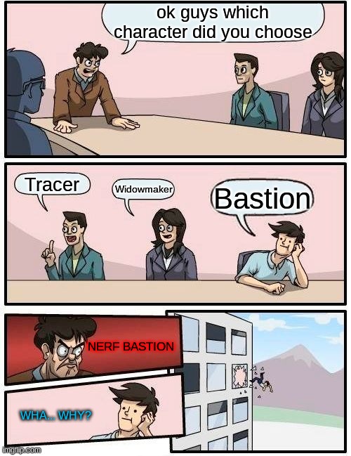 Boardroom Meeting Suggestion | ok guys which character did you choose; Tracer; Widowmaker; Bastion; NERF BASTION; WHA... WHY? | image tagged in memes,boardroom meeting suggestion | made w/ Imgflip meme maker