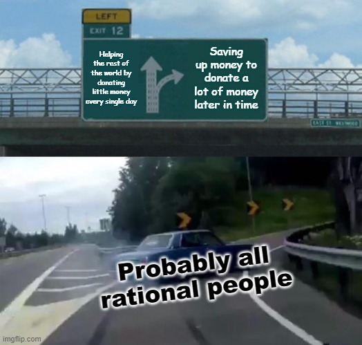 Left Exit 12 Off Ramp | Helping the rest of the world by donating little money every single day; Saving up money to donate a lot of money later in time; Probably all rational people | image tagged in memes,left exit 12 off ramp | made w/ Imgflip meme maker