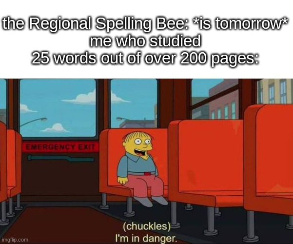 oh no | the Regional Spelling Bee: *is tomorrow*
me who studied 25 words out of over 200 pages: | image tagged in i'm in danger blank place above,spelling bee | made w/ Imgflip meme maker