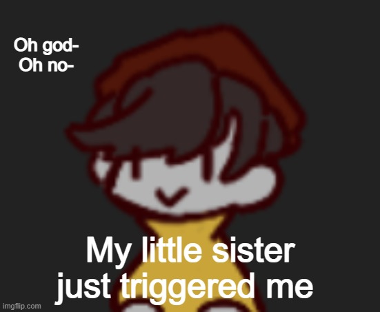 Oh god- Oh no- | Oh god-
Oh no-; My little sister just triggered me | image tagged in oh god- oh no- | made w/ Imgflip meme maker