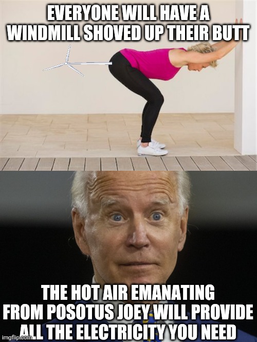 Joey's new green deal | EVERYONE WILL HAVE A WINDMILL SHOVED UP THEIR BUTT; THE HOT AIR EMANATING FROM POSOTUS JOEY WILL PROVIDE ALL THE ELECTRICITY YOU NEED | image tagged in politics | made w/ Imgflip meme maker