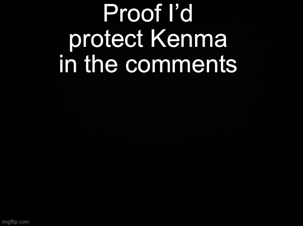 Black background | Proof I’d protect Kenma in the comments | image tagged in black background | made w/ Imgflip meme maker