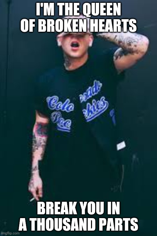 Blackbear meme | I'M THE QUEEN OF BROKEN HEARTS; BREAK YOU IN A THOUSAND PARTS | image tagged in blackbear meme | made w/ Imgflip meme maker