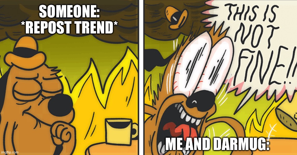 This is not fine |  SOMEONE: *REPOST TREND*; ME AND DARMUG: | image tagged in this is not fine | made w/ Imgflip meme maker