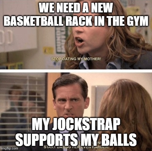 The office start dating her even harder | WE NEED A NEW BASKETBALL RACK IN THE GYM; MY JOCKSTRAP SUPPORTS MY BALLS | image tagged in the office start dating her even harder | made w/ Imgflip meme maker