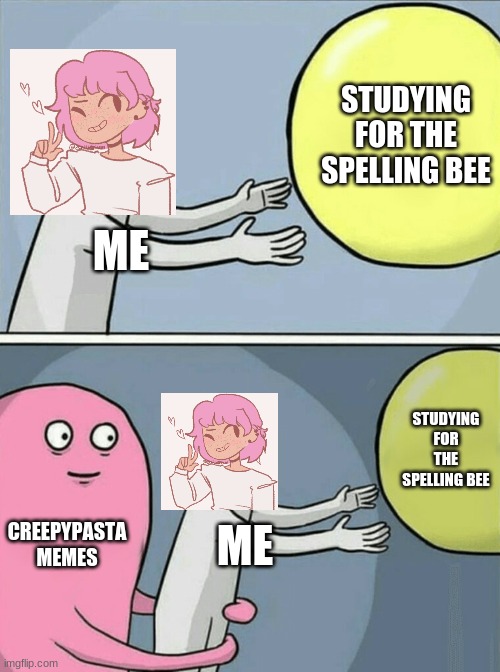 welp- | STUDYING FOR THE SPELLING BEE; ME; STUDYING FOR THE SPELLING BEE; CREEPYPASTA MEMES; ME | image tagged in memes,running away balloon,creepypasta | made w/ Imgflip meme maker
