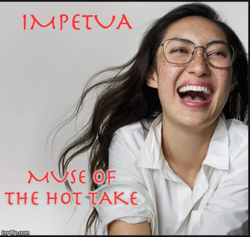 Modern Muses 6 represents a very modern artform |  IMPETUA; MUSE OF THE HOT TAKE | image tagged in muse,goddess,greek mythology,hot take | made w/ Imgflip meme maker