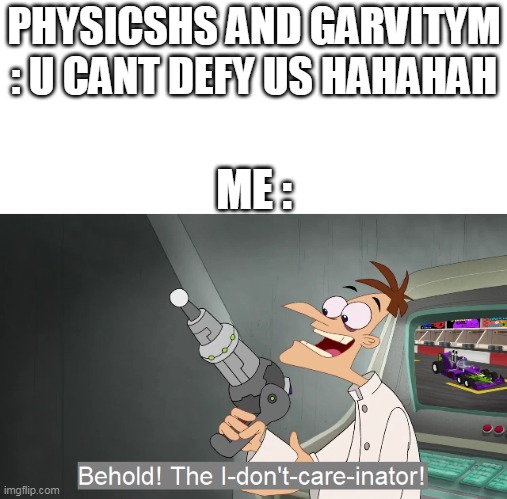 YES I WILL DEFY PHYMSICNGS AND GRAMVIMTYM | PHYSICSHS AND GARVITYM : U CANT DEFY US HAHAHAH; ME : | image tagged in behold the i dont care inator | made w/ Imgflip meme maker
