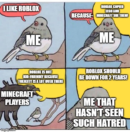 my life in both Minecraft and Roblox | ROBLOX COPIED LEGO AND MINECRAFT SUE THEM! I LIKE ROBLOX; BECAUSE-; ME; ME; ROBLOX SHOULD BE DOWN FOR 2 YEARS! ROBLOX IS NOT KID-FRIENDLY BECAUSE TOXICITY IS A LOT OVER THERE; MINECRAFT PLAYERS; ME THAT HASN'T SEEN SUCH HATRED | image tagged in annoyed bird | made w/ Imgflip meme maker