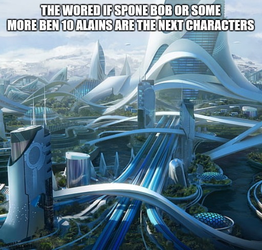 The world if | THE WORED IF SPONE BOB OR SOME MORE BEN 10 ALAINS ARE THE NEXT CHARACTERS | image tagged in the world if | made w/ Imgflip meme maker