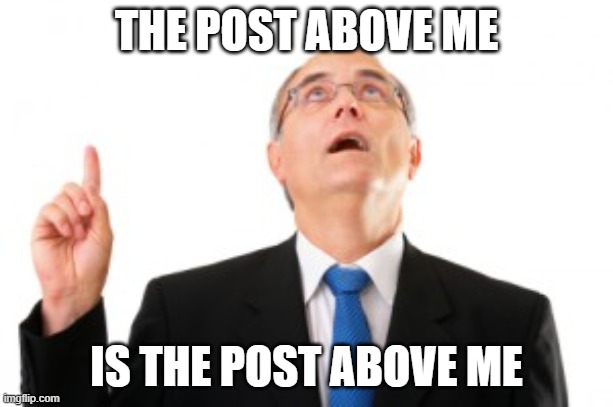Man Pointing Up | THE POST ABOVE ME; IS THE POST ABOVE ME | image tagged in man pointing up | made w/ Imgflip meme maker