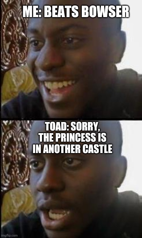 Disappointed Black Guy | ME: BEATS BOWSER; TOAD: SORRY, THE PRINCESS IS IN ANOTHER CASTLE | image tagged in disappointed black guy | made w/ Imgflip meme maker