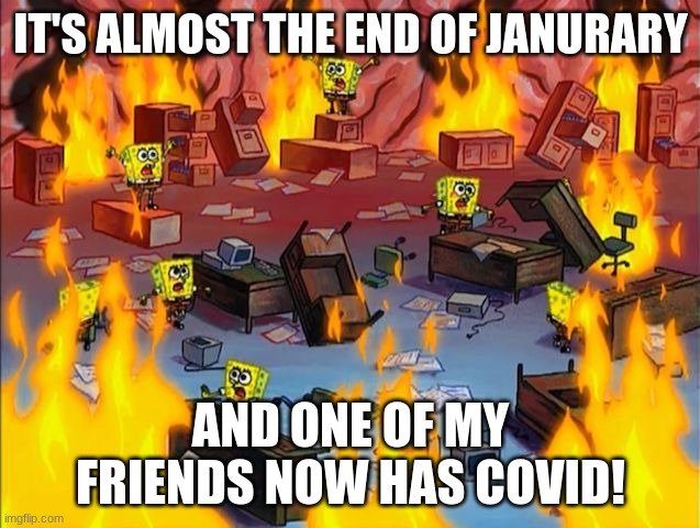 i'm worried and hope they gets better | IT'S ALMOST THE END OF JANURARY; AND ONE OF MY FRIENDS NOW HAS COVID! | image tagged in spongebob fire | made w/ Imgflip meme maker