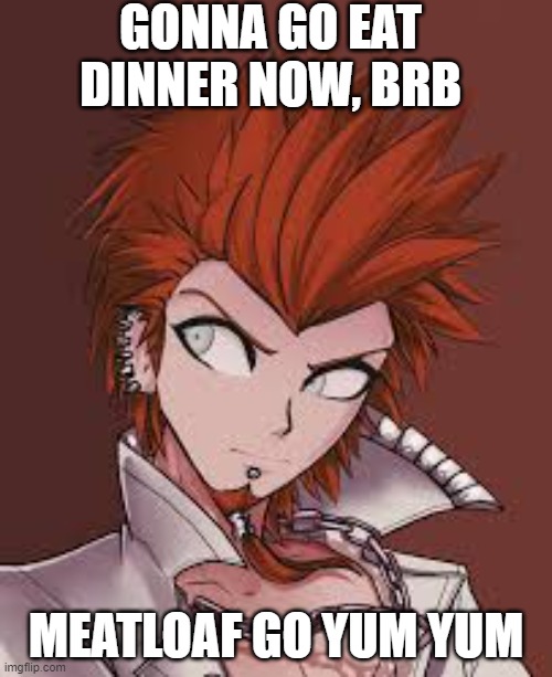 GONNA GO EAT DINNER NOW, BRB; MEATLOAF GO YUM YUM | made w/ Imgflip meme maker