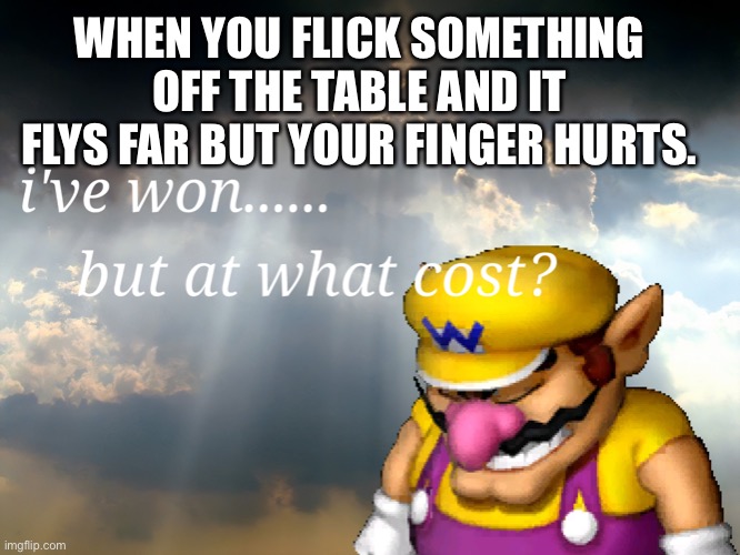 I have won...but at what cost | WHEN YOU FLICK SOMETHING OFF THE TABLE AND IT FLYS FAR BUT YOUR FINGER HURTS. | image tagged in i have won but at what cost | made w/ Imgflip meme maker