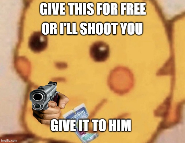 Caprisun pikachu | OR I'LL SHOOT YOU; GIVE THIS FOR FREE; GIVE IT TO HIM | image tagged in caprisun pikachu | made w/ Imgflip meme maker