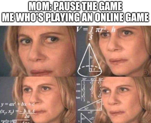 Math lady/Confused lady | MOM: PAUSE THE GAME
ME WHO'S PLAYING AN ONLINE GAME | image tagged in math lady/confused lady | made w/ Imgflip meme maker