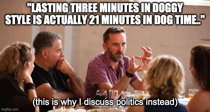 crazy uncle | "LASTING THREE MINUTES IN DOGGY STYLE IS ACTUALLY 21 MINUTES IN DOG TIME.."; (this is why I discuss politics instead) | image tagged in crazy,uncle | made w/ Imgflip meme maker