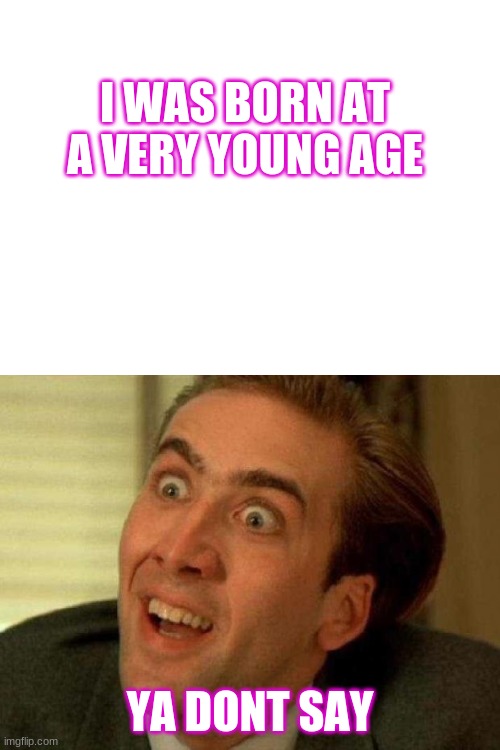 . | I WAS BORN AT A VERY YOUNG AGE; YA DONT SAY | image tagged in blank white template,ya dont say | made w/ Imgflip meme maker