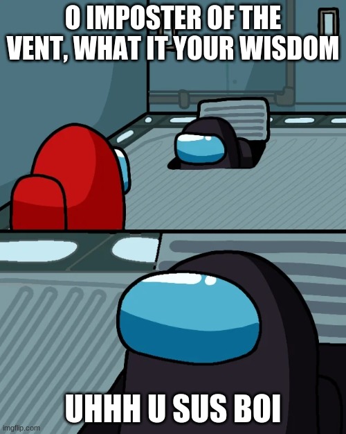 impostor of the vent | O IMPOSTER OF THE VENT, WHAT IT YOUR WISDOM; UHHH U SUS BOI | image tagged in impostor of the vent | made w/ Imgflip meme maker