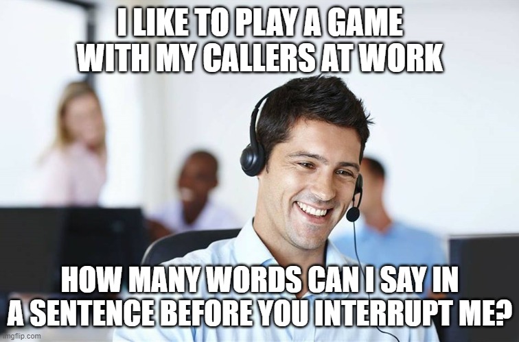 Call center | I LIKE TO PLAY A GAME WITH MY CALLERS AT WORK; HOW MANY WORDS CAN I SAY IN A SENTENCE BEFORE YOU INTERRUPT ME? | image tagged in call center | made w/ Imgflip meme maker