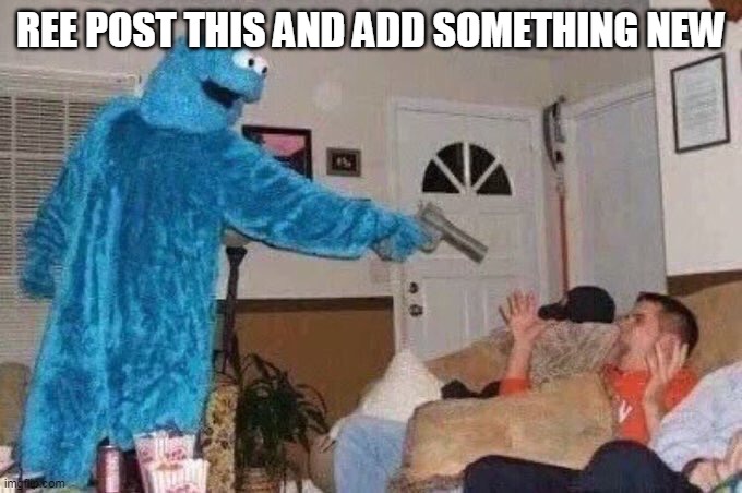 REPOST THIS AND ADD SOMETHING NEW | REE POST THIS AND ADD SOMETHING NEW | image tagged in cursed cookie monster | made w/ Imgflip meme maker