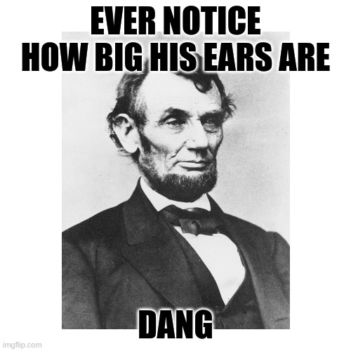 They are huge | EVER NOTICE HOW BIG HIS EARS ARE; DANG | image tagged in abraham lincoln,big ears,funny | made w/ Imgflip meme maker