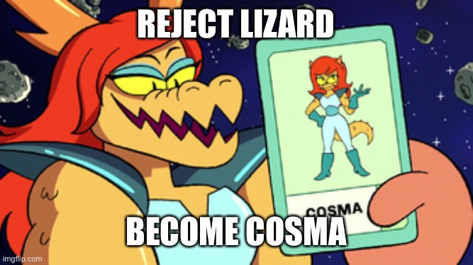 REJECT LIZARD; BECOME COSMA | made w/ Imgflip meme maker