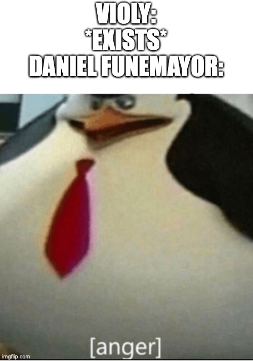 Lawl | VIOLY: *EXISTS*
DANIEL FUNEMAYOR: | image tagged in anger | made w/ Imgflip meme maker