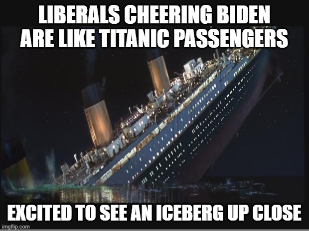 Captain Joe and his ship of fools | LIBERALS CHEERING BIDEN ARE LIKE TITANIC PASSENGERS; EXCITED TO SEE AN ICEBERG UP CLOSE | image tagged in titanic sinking,biden,liberals,democrats | made w/ Imgflip meme maker