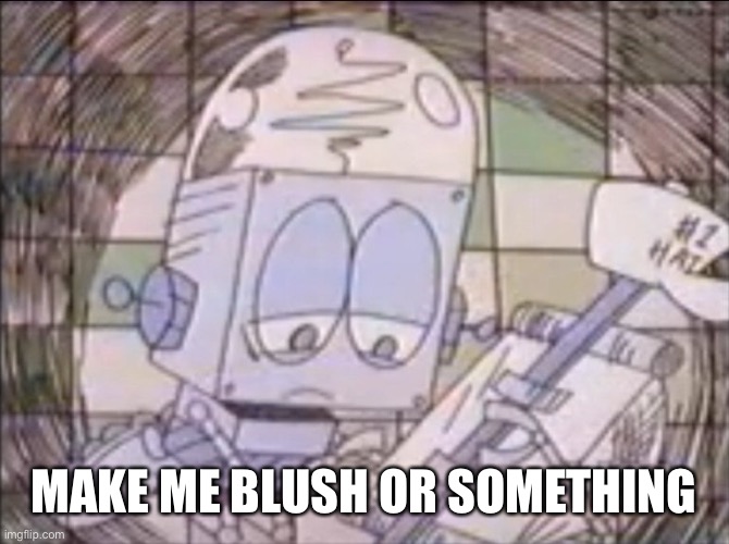 sad Robot Jones | MAKE ME BLUSH OR SOMETHING | image tagged in sad robot jones | made w/ Imgflip meme maker