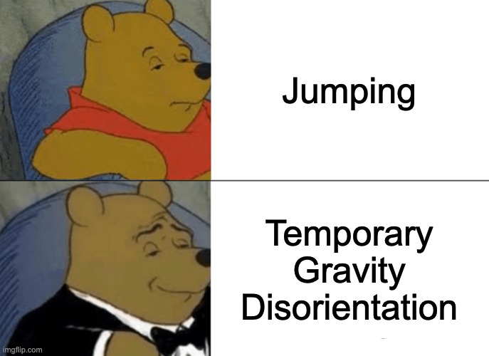 Temporary Gravity Disorientation | Jumping; Temporary Gravity Disorientation | image tagged in memes,tuxedo winnie the pooh | made w/ Imgflip meme maker
