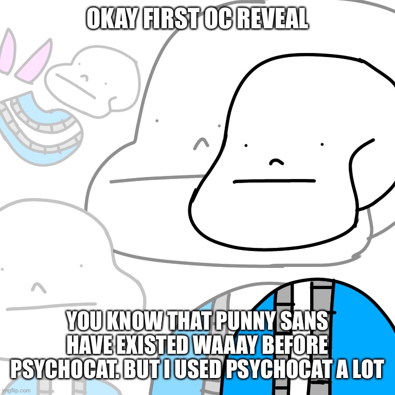 I know this is OC related stuff but here you go | OKAY FIRST OC REVEAL; YOU KNOW THAT PUNNY SANS HAVE EXISTED WAAAY BEFORE PSYCHOCAT. BUT I USED PSYCHOCAT A LOT | made w/ Imgflip meme maker