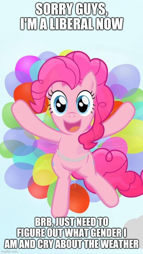 Pinkie Pie My Little Pony I'm back! | SORRY GUYS, I'M A LIBERAL NOW; BRB, JUST NEED TO FIGURE OUT WHAT GENDER I AM AND CRY ABOUT THE WEATHER | image tagged in pinkie pie my little pony i'm back | made w/ Imgflip meme maker