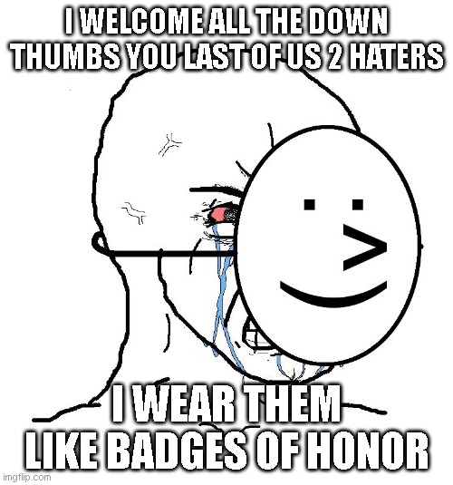 Suuuuurre you do! | I WELCOME ALL THE DOWN THUMBS YOU LAST OF US 2 HATERS; I WEAR THEM LIKE BADGES OF HONOR | image tagged in pretending to be happy hiding crying behind a mask,the last of us,irony,gaming | made w/ Imgflip meme maker