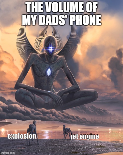 Giant God | THE VOLUME OF MY DADS' PHONE; jet engine; explosion | image tagged in giant god | made w/ Imgflip meme maker