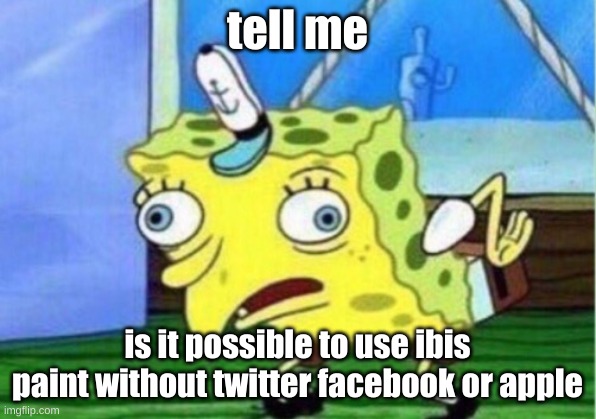 Mocking Spongebob | tell me; is it possible to use ibis paint without twitter facebook or apple | image tagged in memes,mocking spongebob | made w/ Imgflip meme maker