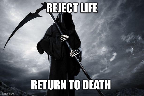 Yes | REJECT LIFE; RETURN TO DEATH | image tagged in death | made w/ Imgflip meme maker