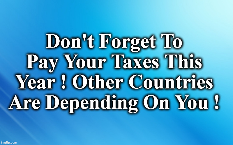 blue | Don't Forget To Pay Your Taxes This Year ! Other Countries Are Depending On You ! | image tagged in blue | made w/ Imgflip meme maker