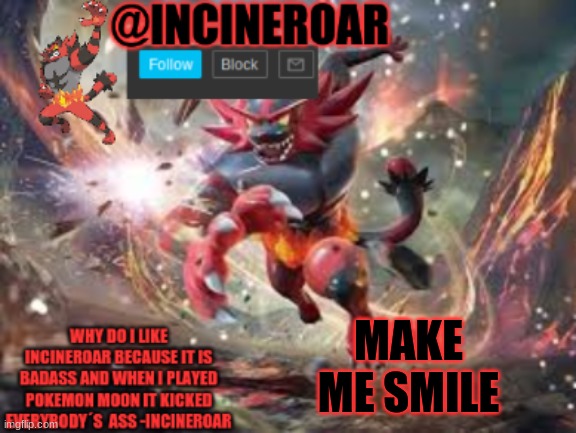 incineroar new announcement | MAKE ME SMILE | image tagged in incineroar new announcement | made w/ Imgflip meme maker