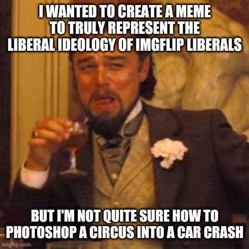 Laughing Leo | I WANTED TO CREATE A MEME TO TRULY REPRESENT THE LIBERAL IDEOLOGY OF IMGFLIP LIBERALS; BUT I'M NOT QUITE SURE HOW TO PHOTOSHOP A CIRCUS INTO A CAR CRASH | image tagged in memes,laughing leo | made w/ Imgflip meme maker
