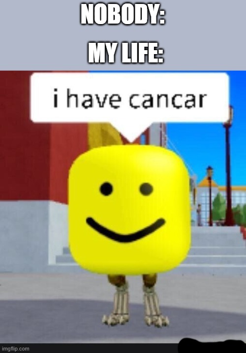 i freaking hate my life now | MY LIFE:; NOBODY: | image tagged in roblox,repost,life,cancer | made w/ Imgflip meme maker