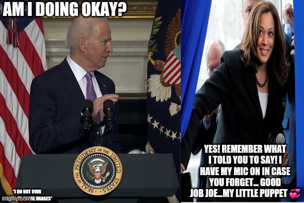 Joe Biden needs advicd | AM I DOING OKAY? YES! REMEMBER WHAT I TOLD YOU TO SAY! I HAVE MY MIC ON IN CASE YOU FORGET... GOOD JOB JOE...MY LITTLE PUPPET 💞; *I DO NOT OWN RIGHTS TO THESE IMAGES* | image tagged in funny,joe biden,creepy joe biden,republicans | made w/ Imgflip meme maker