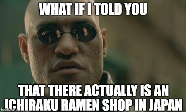 I am NOT lying. This is true... | WHAT IF I TOLD YOU; THAT THERE ACTUALLY IS AN ICHIRAKU RAMEN SHOP IN JAPAN | image tagged in memes,matrix morpheus | made w/ Imgflip meme maker