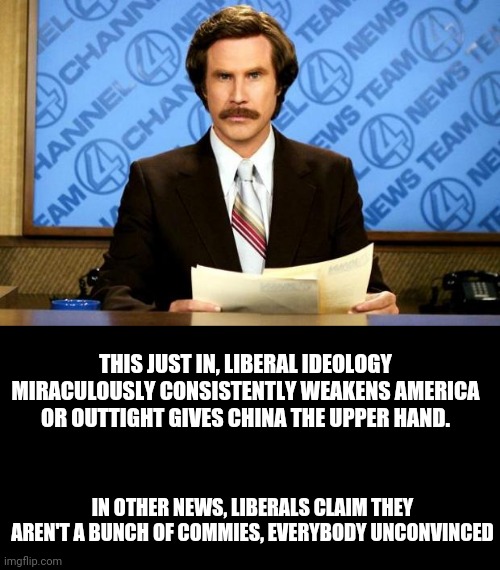 BREAKING NEWS | THIS JUST IN, LIBERAL IDEOLOGY MIRACULOUSLY CONSISTENTLY WEAKENS AMERICA OR OUTTIGHT GIVES CHINA THE UPPER HAND. IN OTHER NEWS, LIBERALS CLAIM THEY AREN'T A BUNCH OF COMMIES, EVERYBODY UNCONVINCED | image tagged in breaking news | made w/ Imgflip meme maker