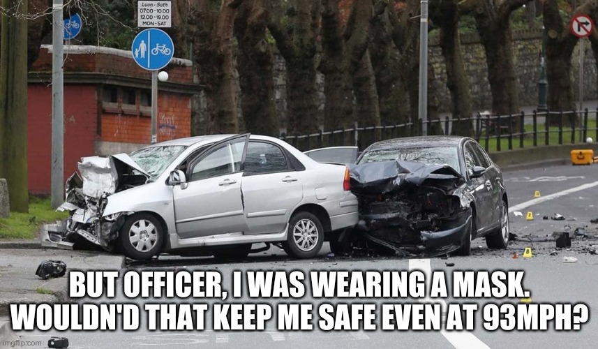 BUT OFFICER, I WAS WEARING A MASK. WOULDN'D THAT KEEP ME SAFE EVEN AT 93MPH? | image tagged in politics,political meme,car wreck,mask,covid-19,coronavirus | made w/ Imgflip meme maker