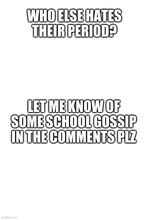 WHO ELSE HATES THEIR PERIOD? LET ME KNOW OF SOME SCHOOL GOSSIP IN THE COMMENTS PLZ | image tagged in blank white template | made w/ Imgflip meme maker