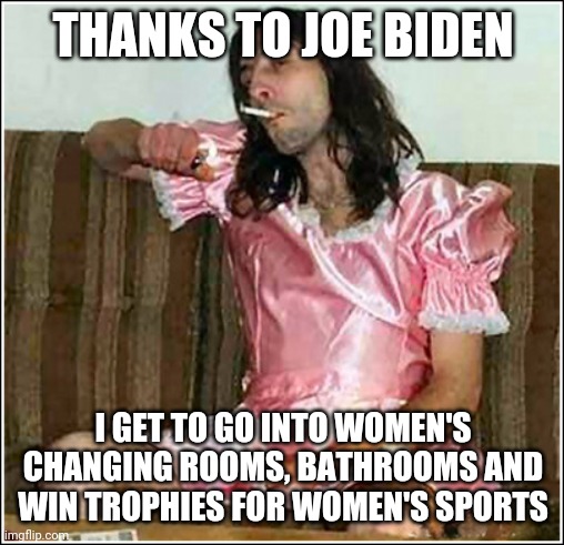 Transgender rights | THANKS TO JOE BIDEN; I GET TO GO INTO WOMEN'S CHANGING ROOMS, BATHROOMS AND WIN TROPHIES FOR WOMEN'S SPORTS | image tagged in transgender rights | made w/ Imgflip meme maker