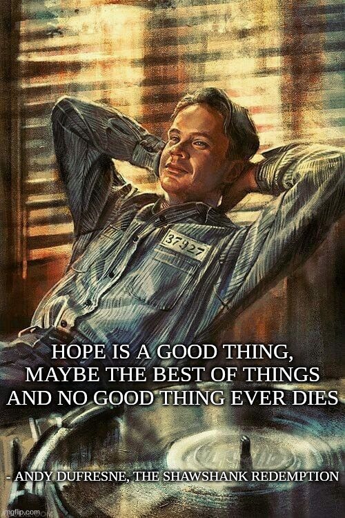 Hope | HOPE IS A GOOD THING, MAYBE THE BEST OF THINGS AND NO GOOD THING EVER DIES; - ANDY DUFRESNE, THE SHAWSHANK REDEMPTION | image tagged in andy dufresne | made w/ Imgflip meme maker